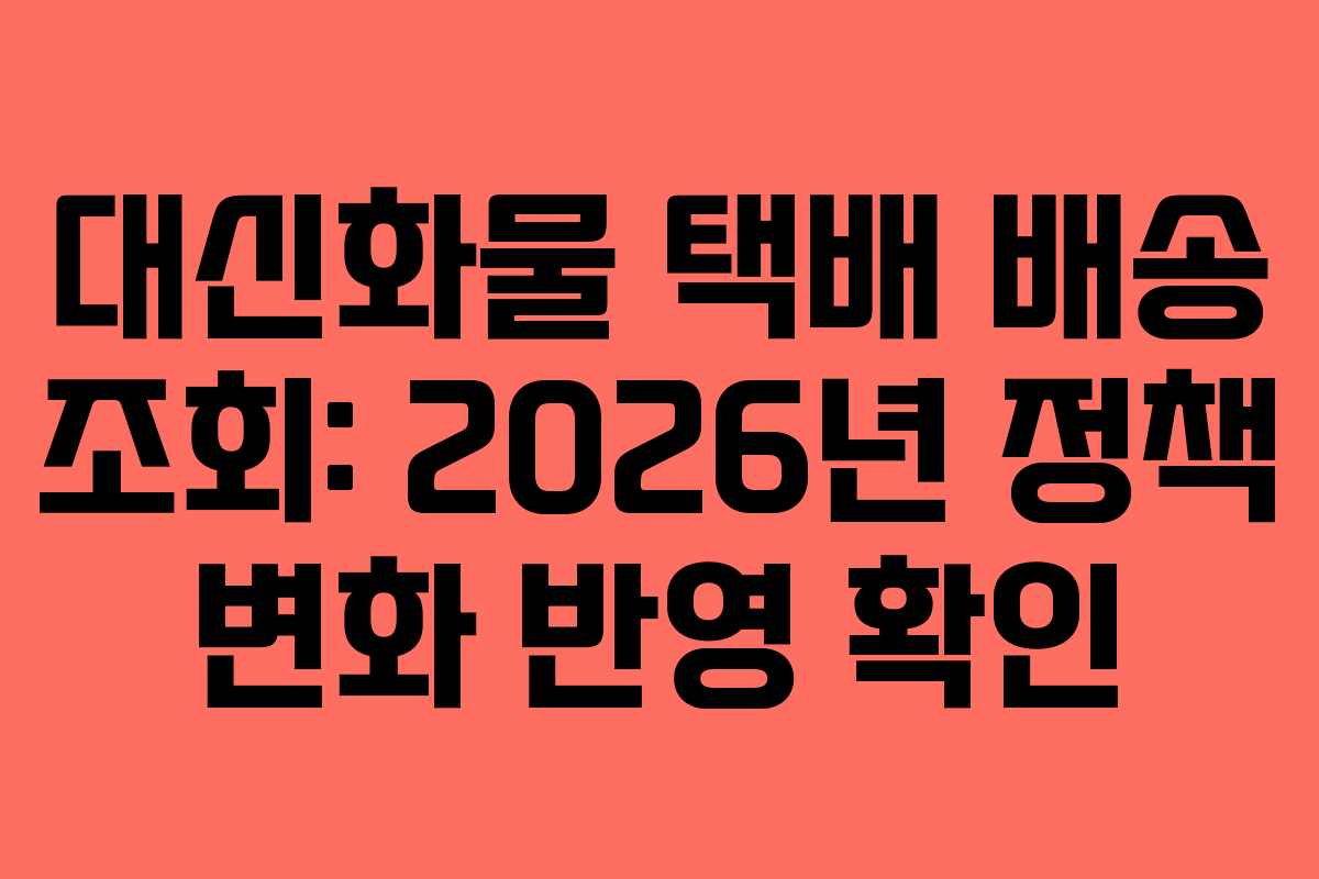 대신화물 택배 배송 조회: 2026년 정책 변화 반영 확인