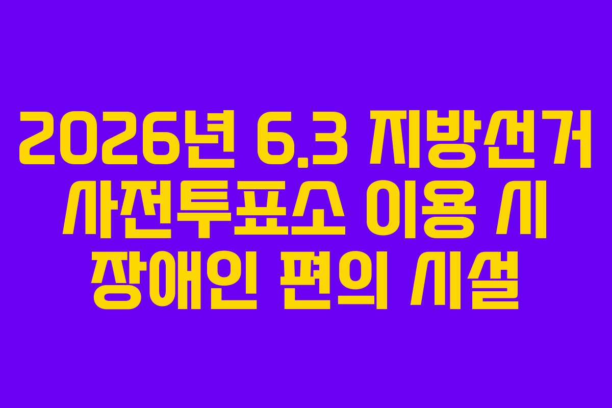 2026년 6.3 지방선거 사전투표소 이용 시 장애인 편의 시설