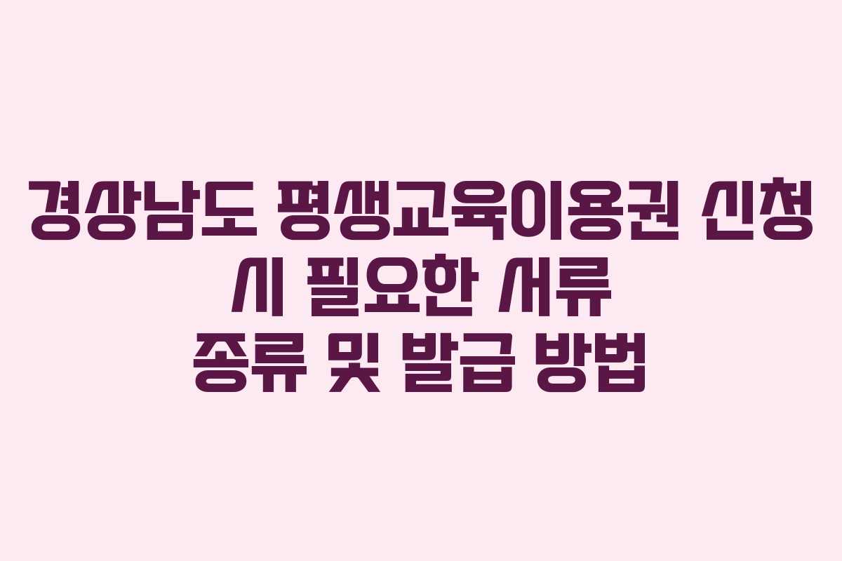 경상남도 평생교육이용권 신청 시 필요한 서류 종류 및 발급 방법 경상남도 평생교육이용권 신청 시 필요한 서류 종류 및 발급 방법