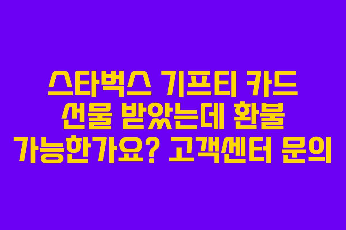 스타벅스 기프티 카드 선물 받았는데 환불 가능한가요? 고객센터 문의