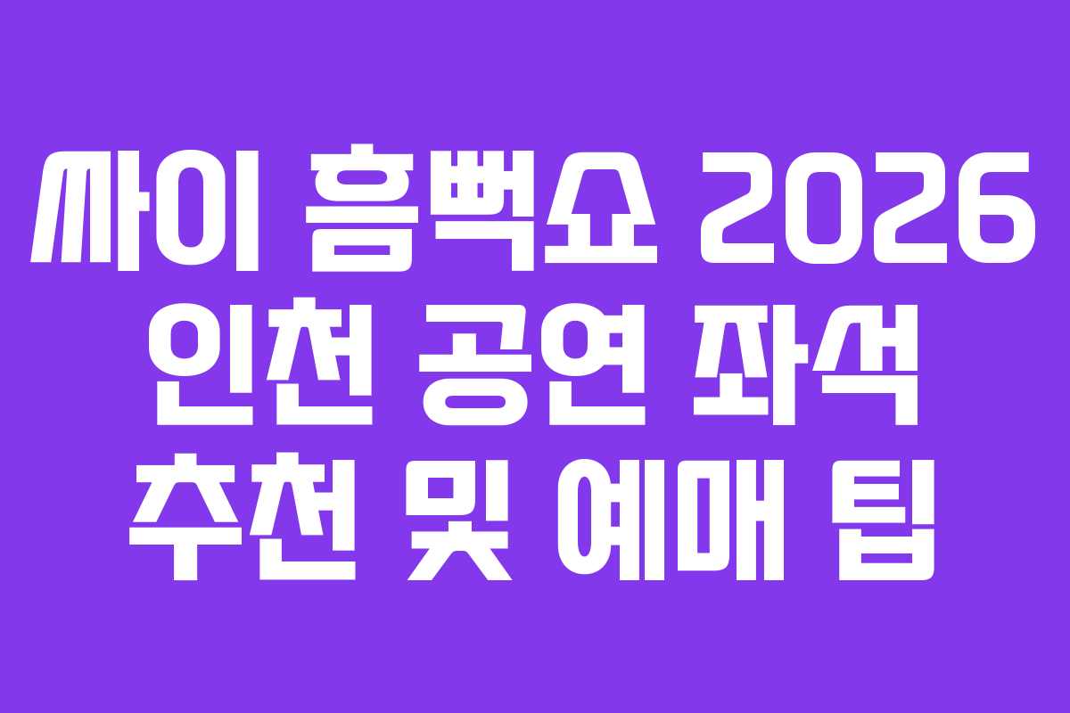 싸이 흠뻑쇼 2026 인천 공연 좌석 추천 및 예매 팁