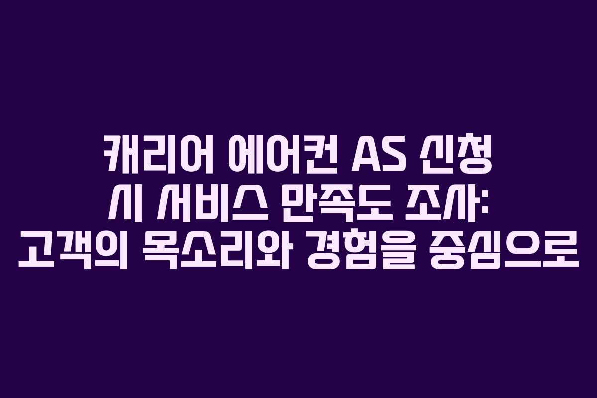 캐리어 에어컨 AS 신청 시 서비스 만족도 조사: 고객의 목소리와 경험을 중심으로