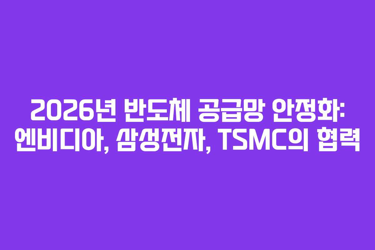 2026년 반도체 공급망 안정화: 엔비디아, 삼성전자, TSMC의 협력