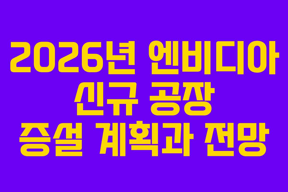 2026년 엔비디아 신규 공장 증설 계획과 전망