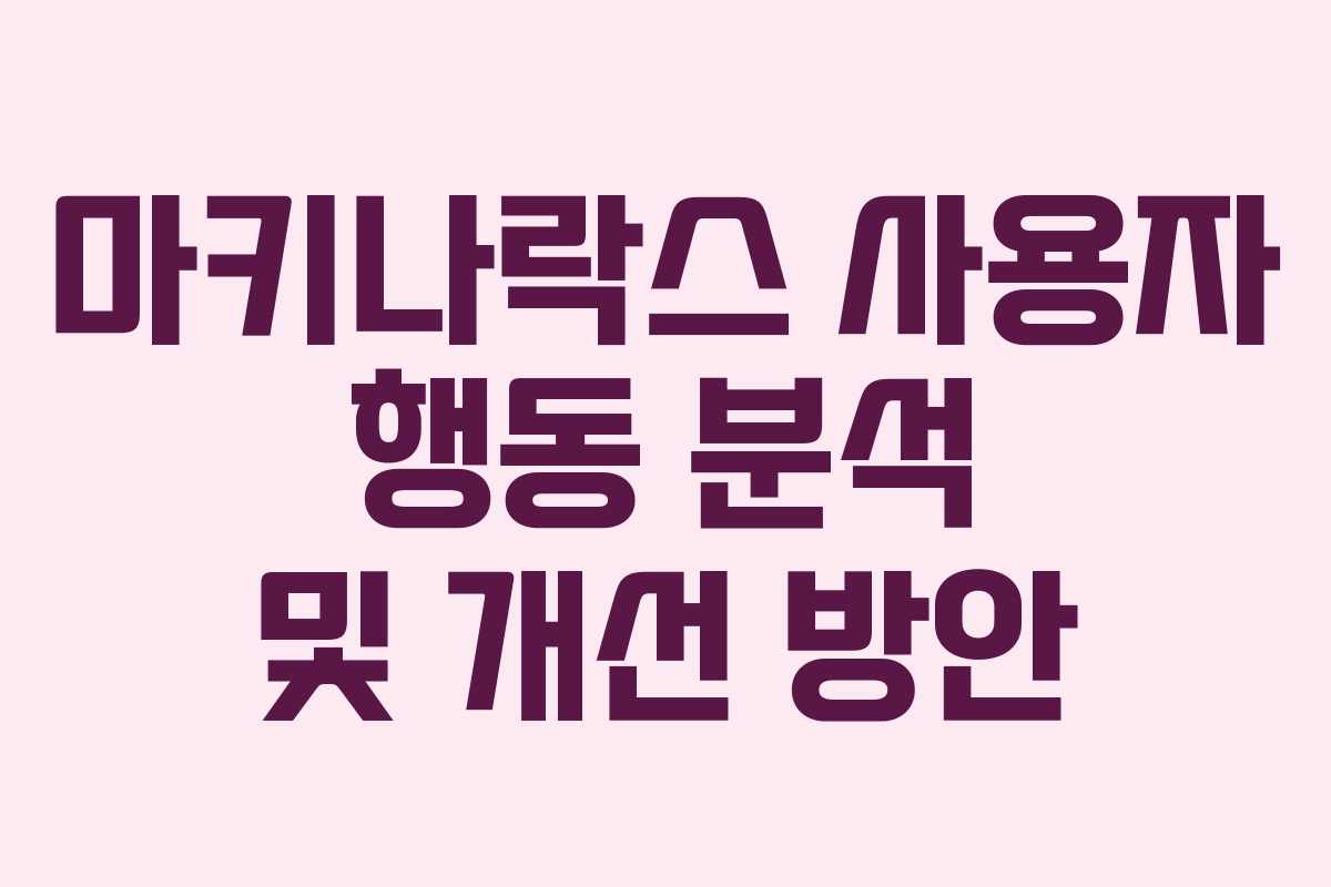 마키나락스 사용자 행동 분석 및 개선 방안