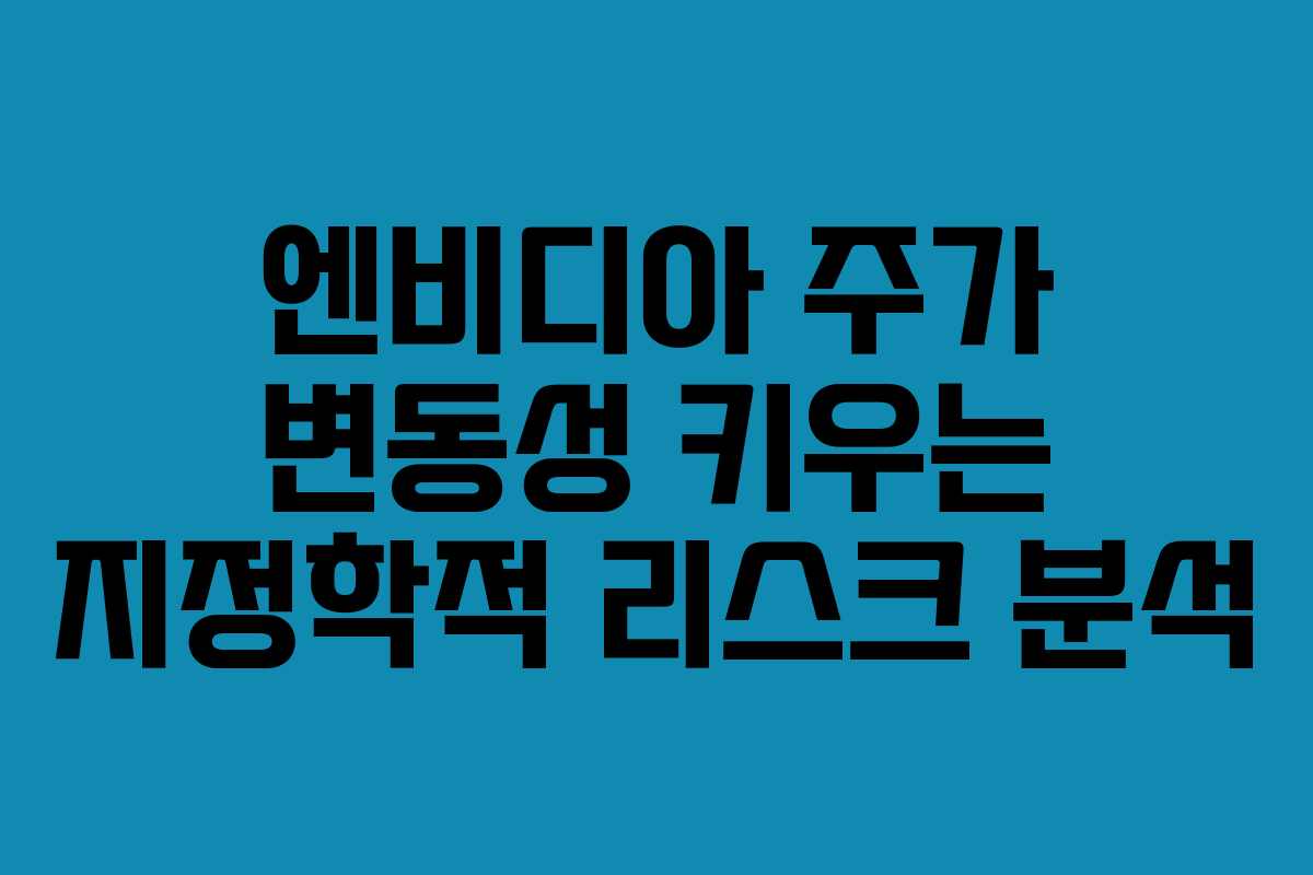 엔비디아 주가 변동성 키우는 지정학적 리스크 분석