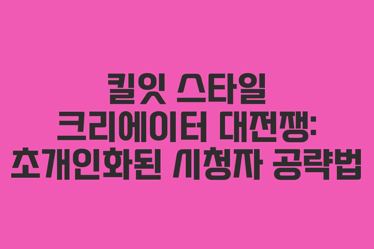 킬잇 스타일 크리에이터 대전쟁: 초개인화된 시청자 공략법 킬잇 스타일 크리에이터 대전쟁: 초개인화된 시청자 공략법
