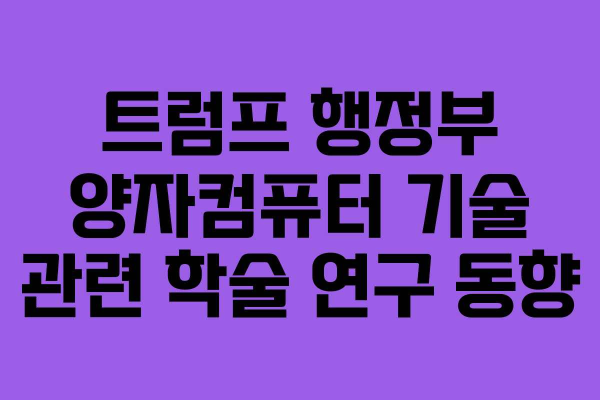 트럼프 행정부 양자컴퓨터 기술 관련 학술 연구 동향