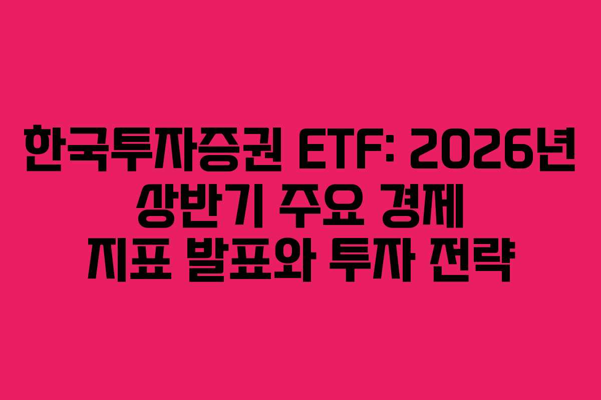 한국투자증권 ETF: 2026년 상반기 주요 경제 지표 발표와 투자 전략