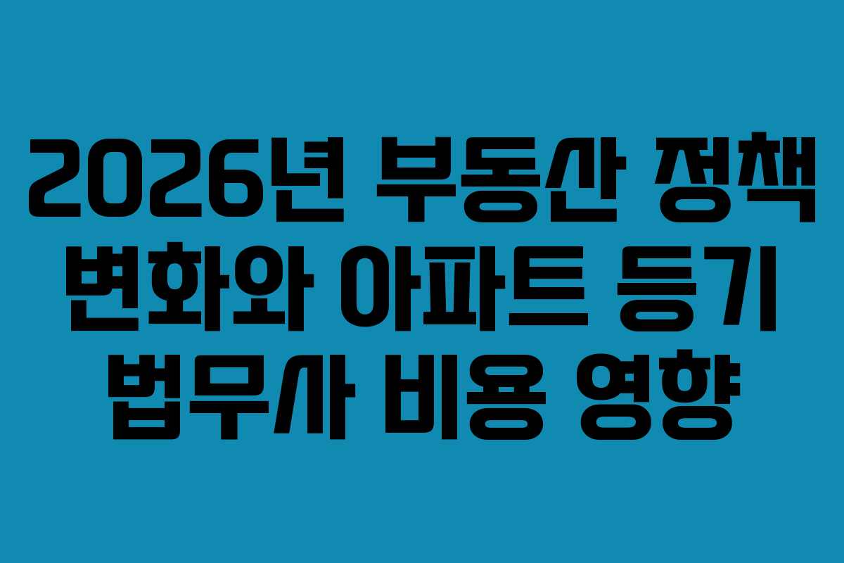 2026년 부동산 정책 변화와 아파트 등기 법무사 비용 영향