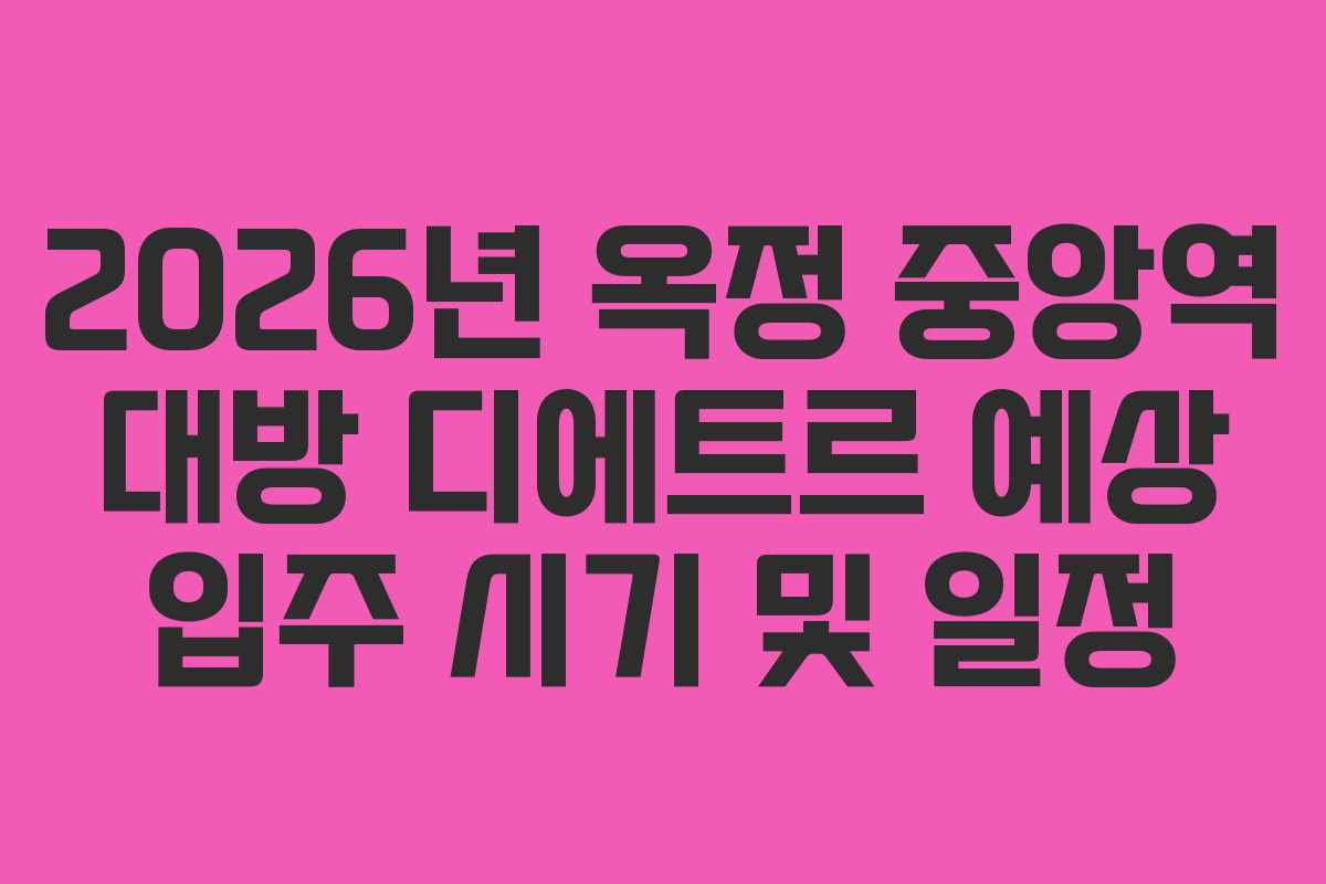 2026년 옥정 중앙역 대방 디에트르 예상 입주 시기 및 일정