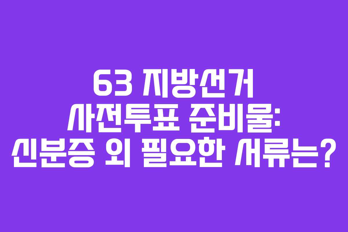 63 지방선거 사전투표 준비물: 신분증 외 필요한 서류는?