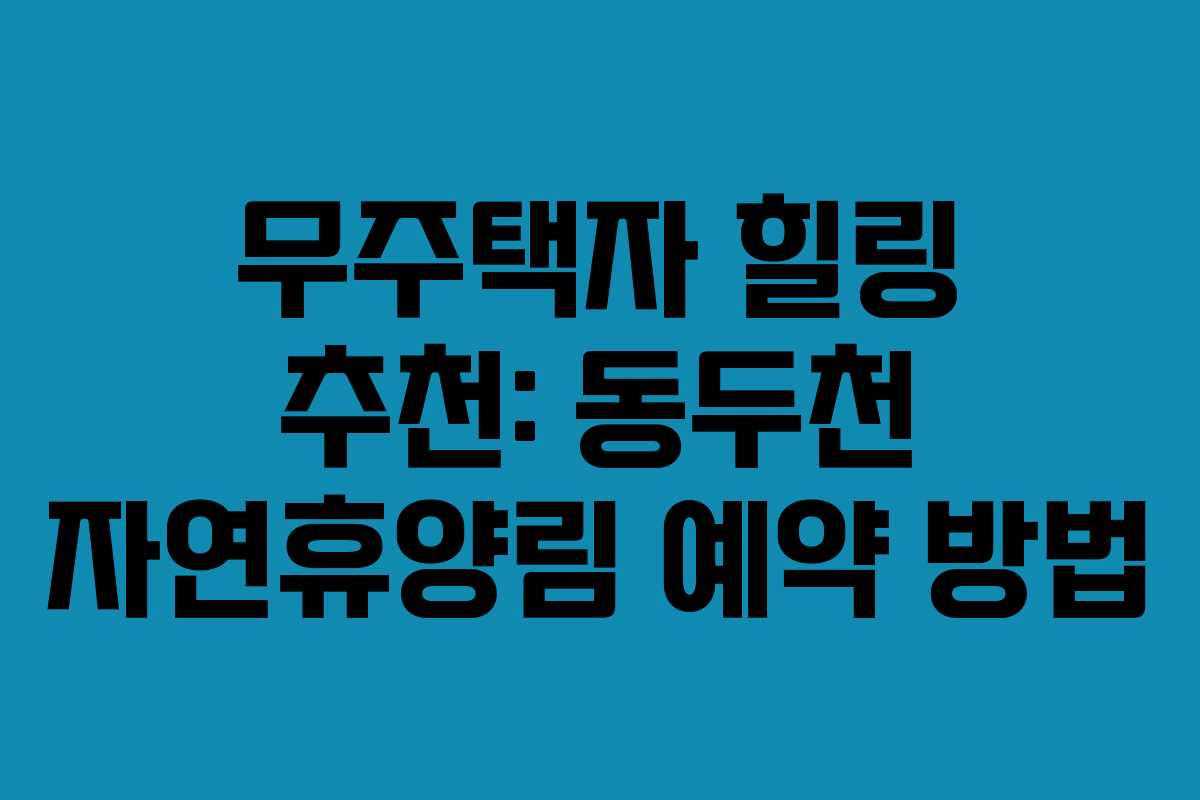 무주택자 힐링 추천: 동두천 자연휴양림 예약 방법