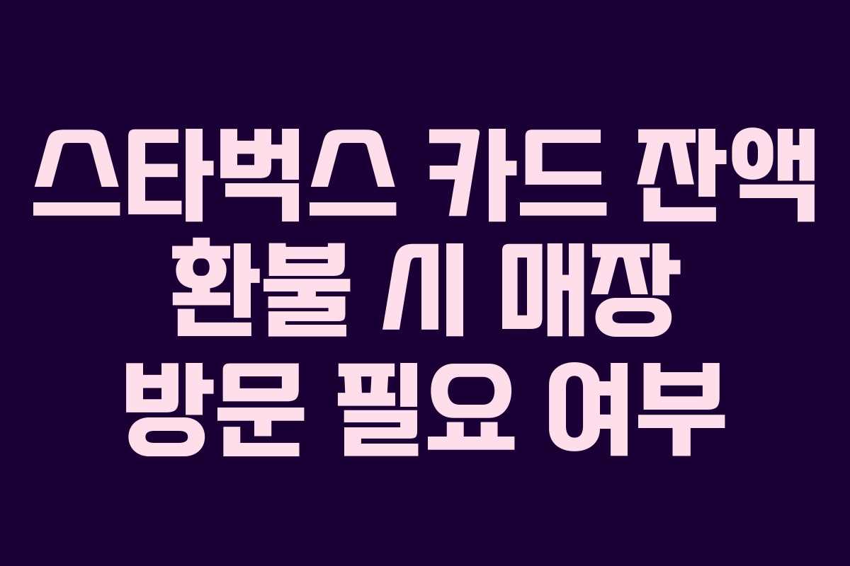 스타벅스 카드 잔액 환불 시 매장 방문 필요 여부