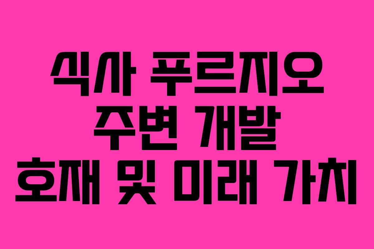 식사 푸르지오 주변 개발 호재 및 미래 가치