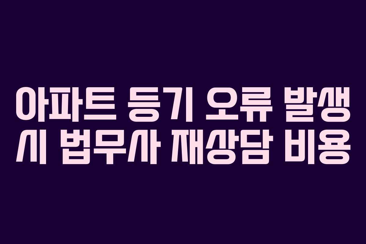 아파트 등기 오류 발생 시 법무사 재상담 비용