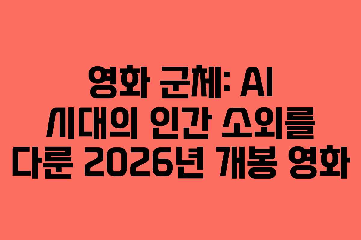 영화 군체: AI 시대의 인간 소외를 다룬 2026년 개봉 영화