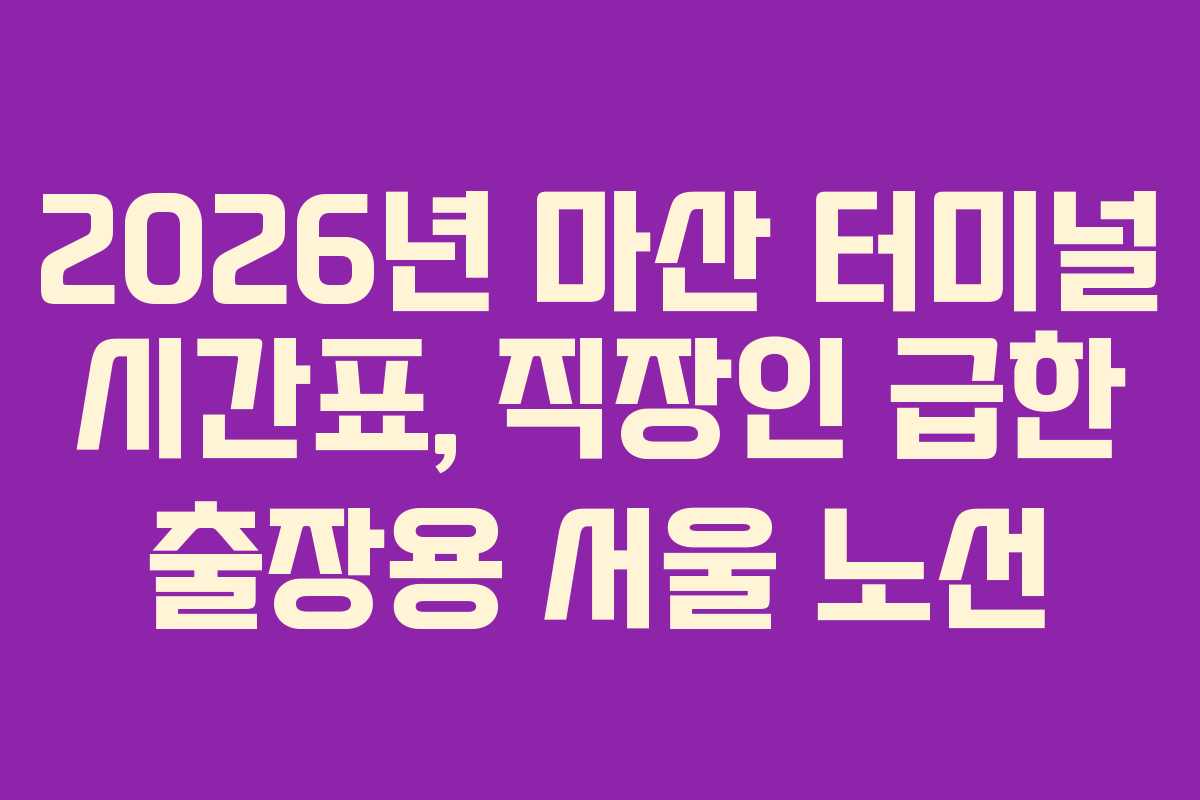 2026년 마산 터미널 시간표, 직장인 급한 출장용 서울 노선