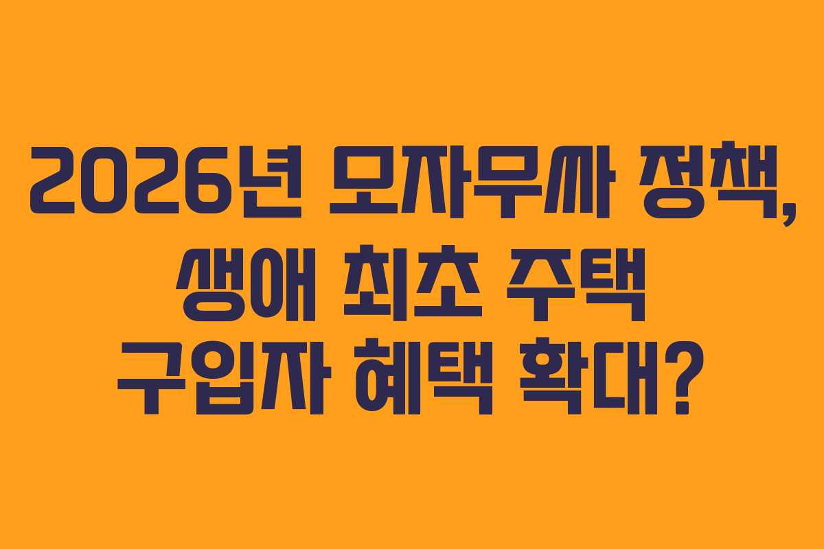 2026년 모자무싸 정책, 생애 최초 주택 구입자 혜택 확대?