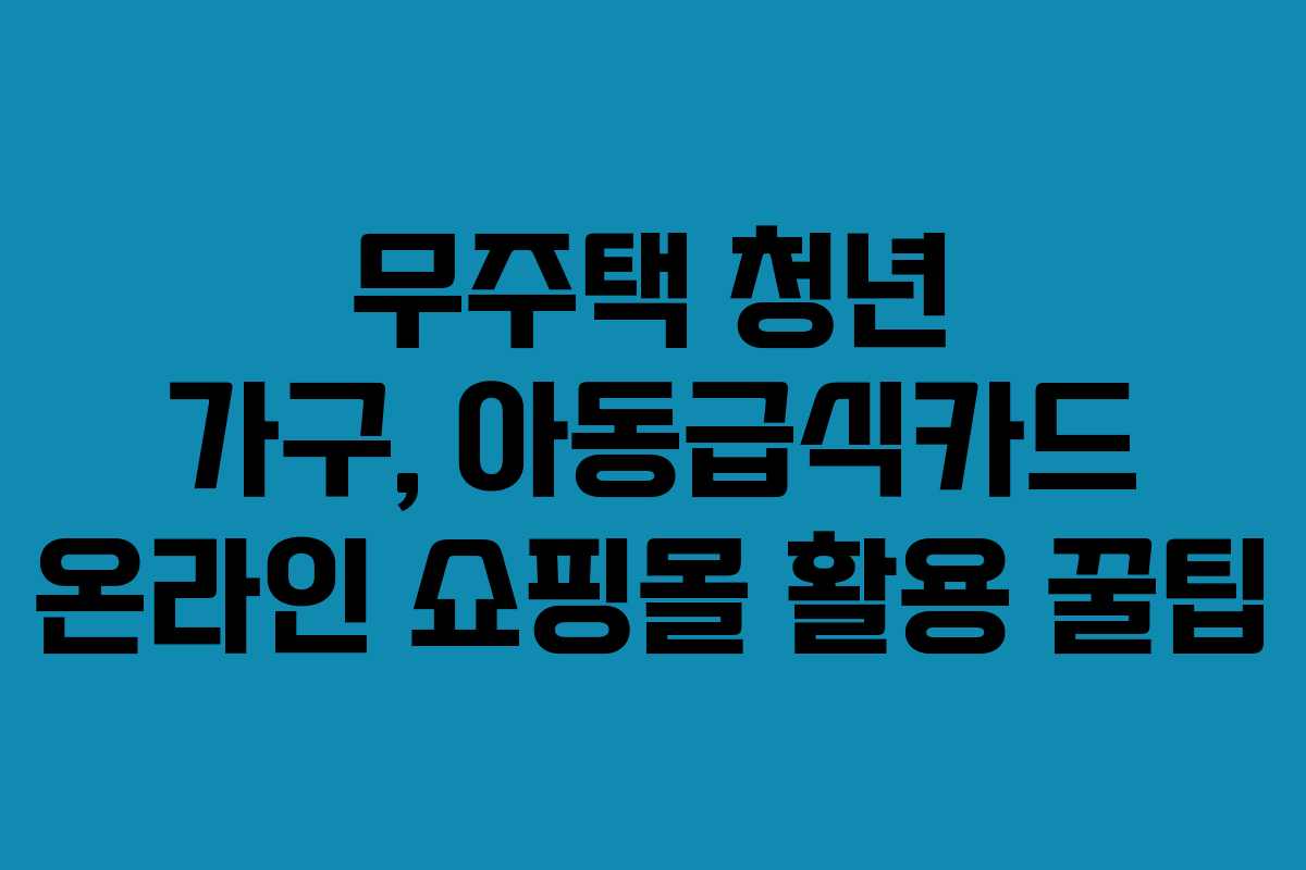 무주택 청년 가구, 아동급식카드 온라인 쇼핑몰 활용 꿀팁 무주택 청년 가구, 아동급식카드 온라인 쇼핑몰 활용 꿀팁