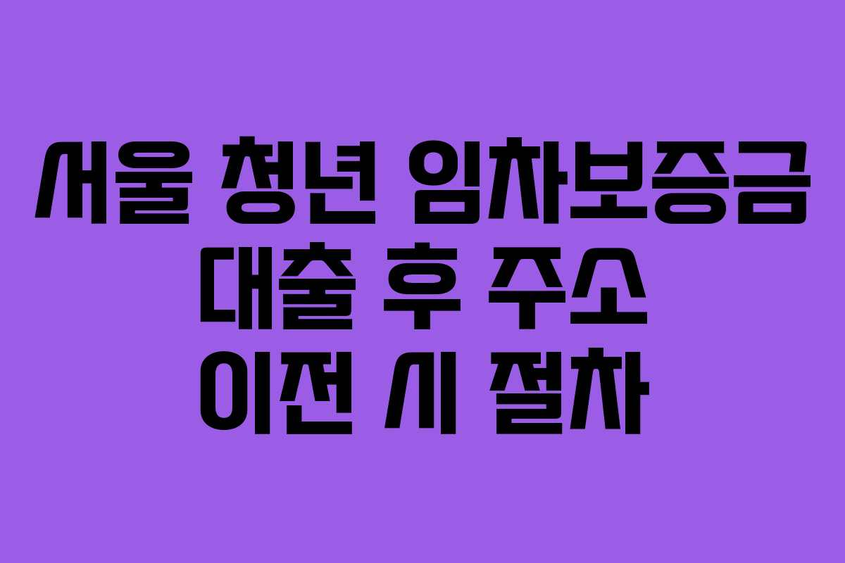 서울 청년 임차보증금 대출 후 주소 이전 시 절차