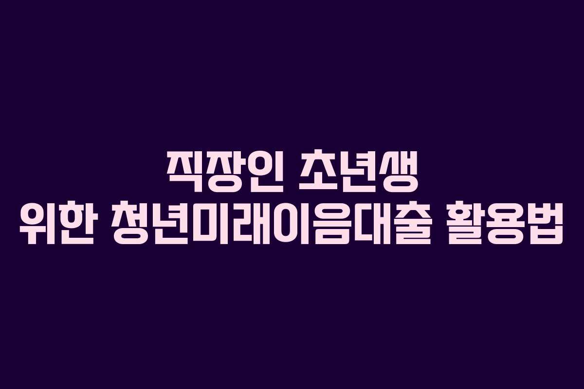 직장인 초년생 위한 청년미래이음대출 활용법