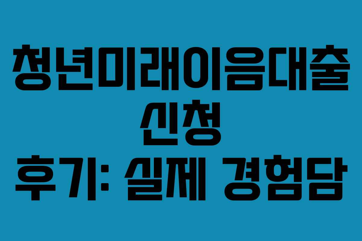 청년미래이음대출 신청 후기: 실제 경험담