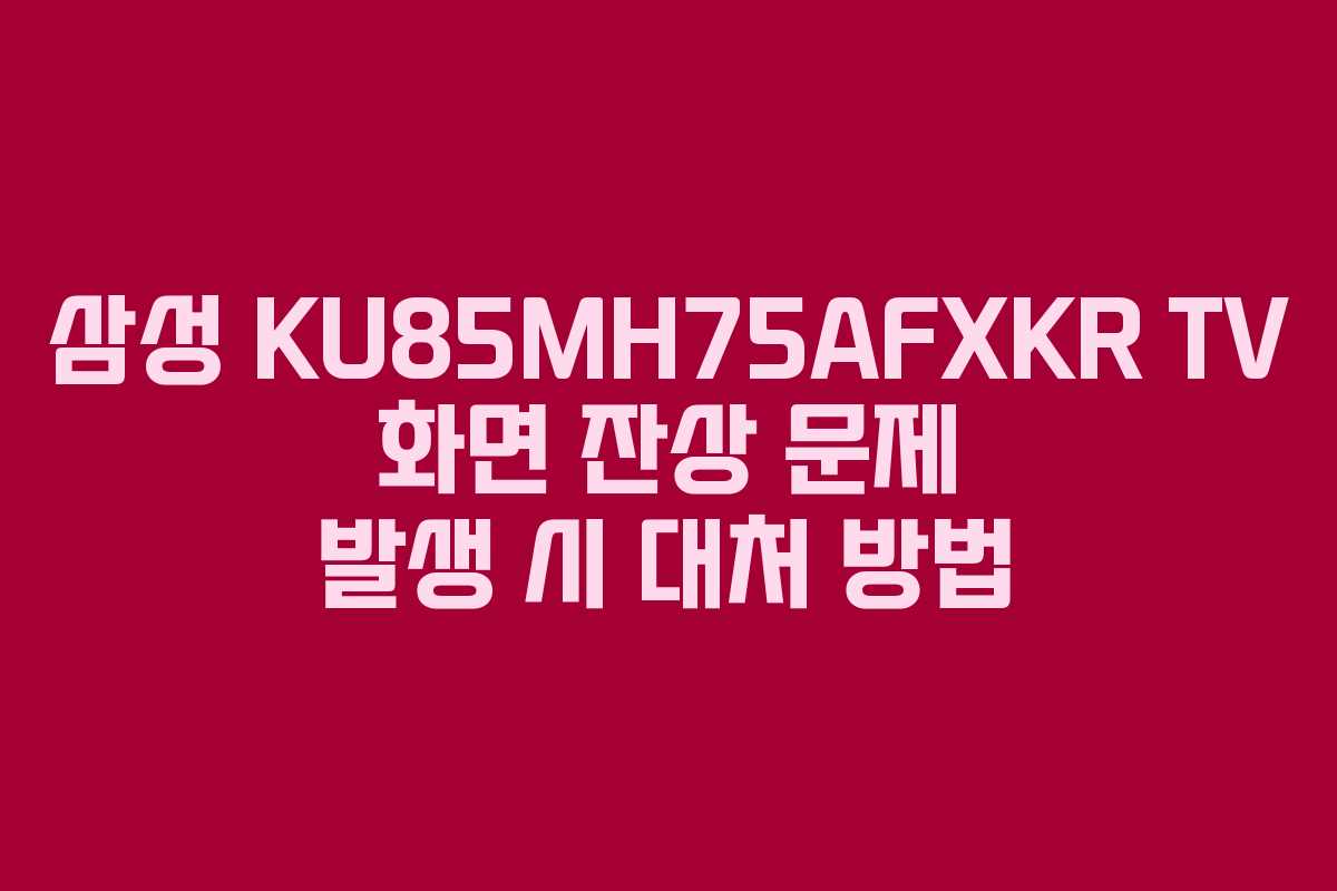 삼성 KU85MH75AFXKR TV 화면 잔상 문제 발생 시 대처 방법 삼성 KU85MH75AFXKR TV 화면 잔상 문제 발생 시 대처 방법