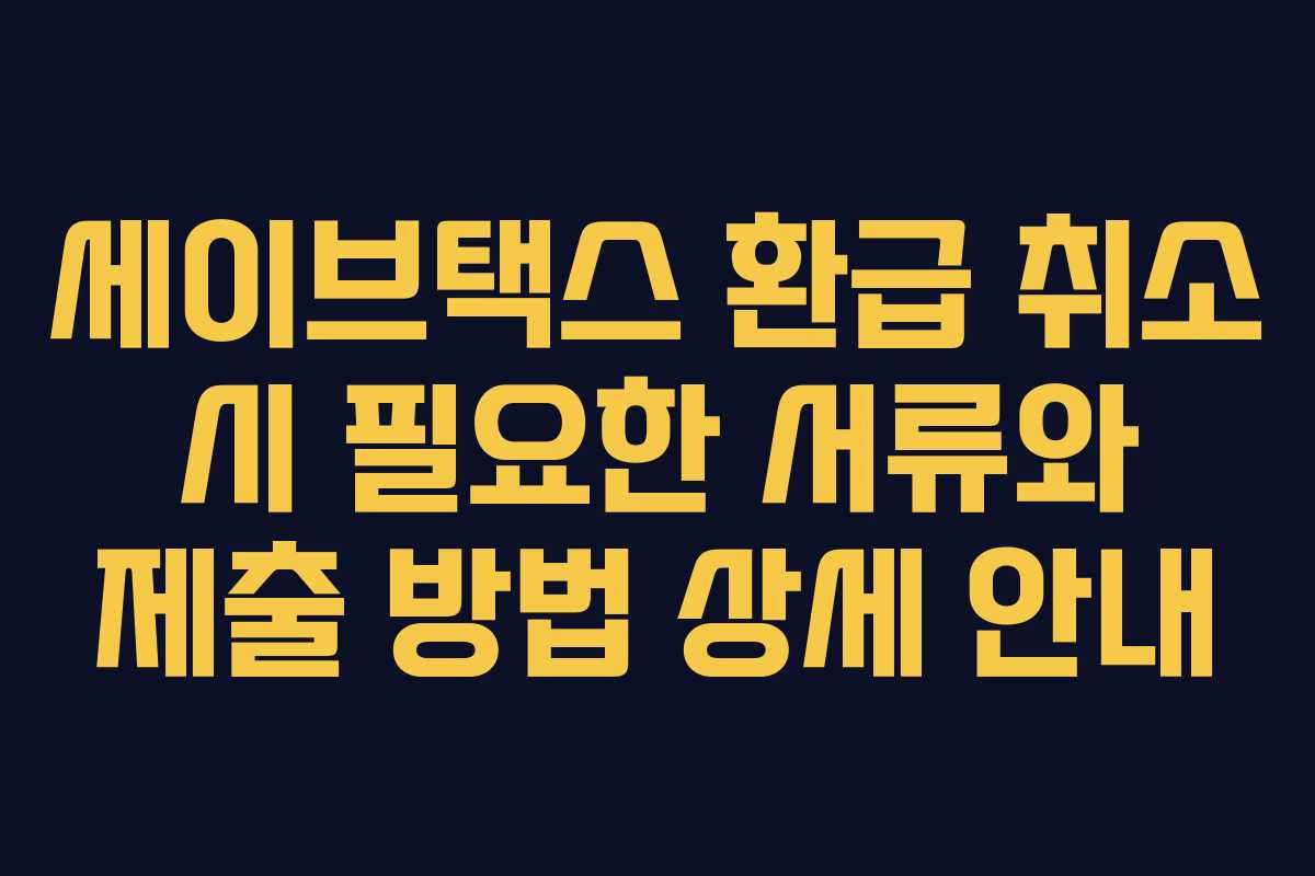 세이브택스 환급 취소 시 필요한 서류와 제출 방법 상세 안내