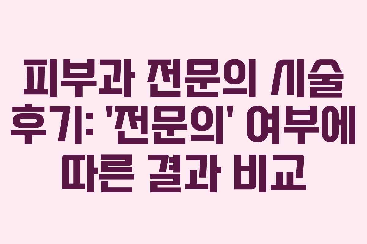 피부과 전문의 시술 후기: &lsquo;전문의&rsquo; 여부에 따른 결과 비교
