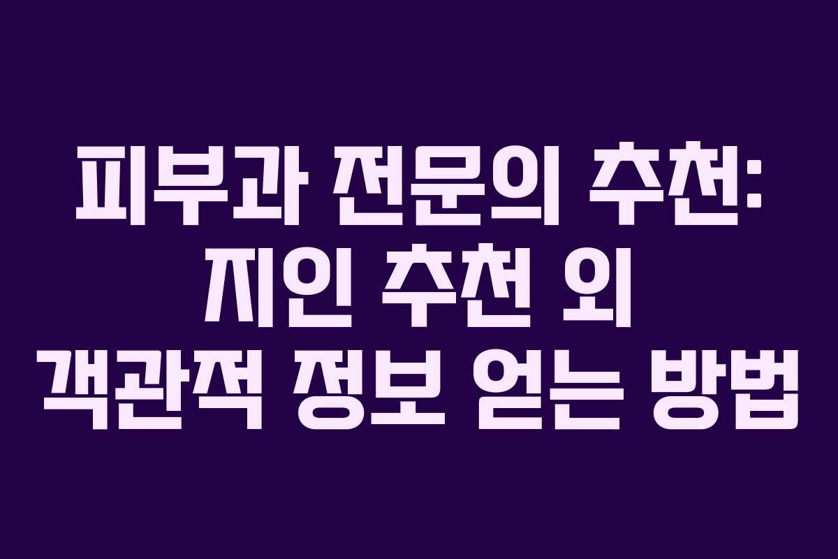 피부과 전문의 추천: 지인 추천 외 객관적 정보 얻는 방법