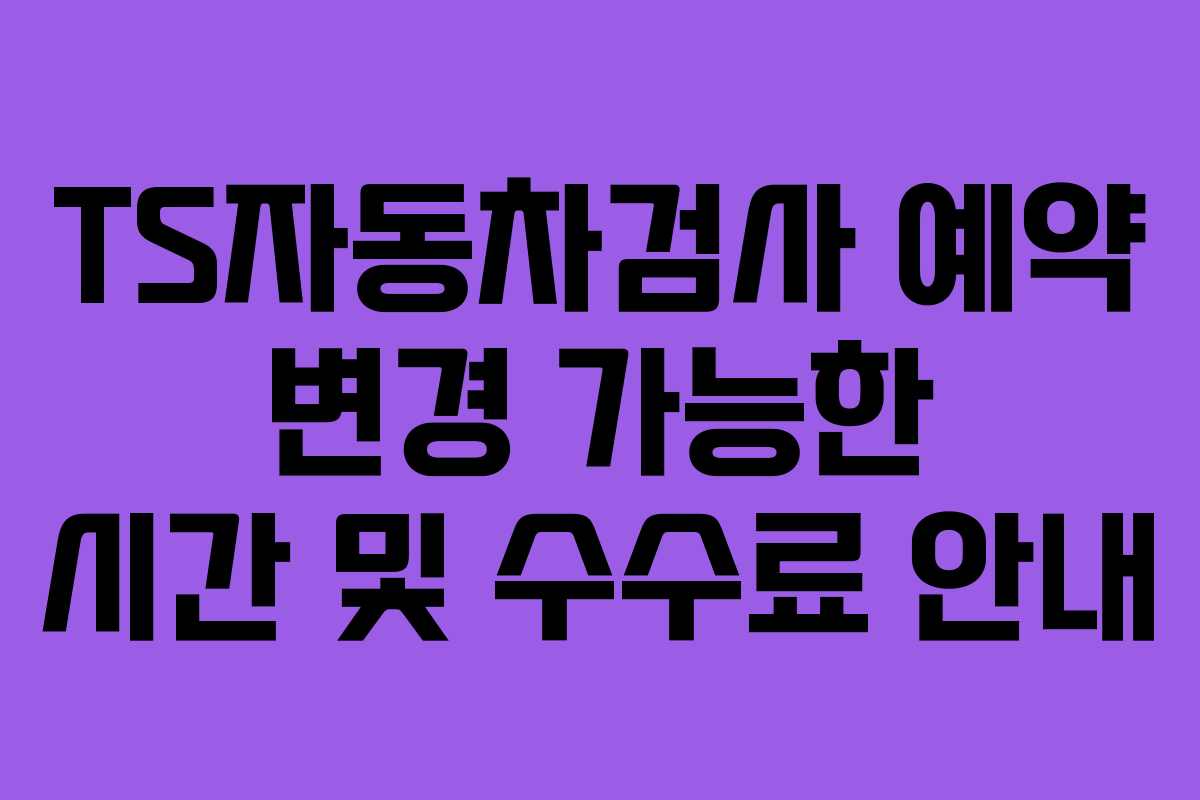 TS자동차검사 예약 변경 가능한 시간 및 수수료 안내