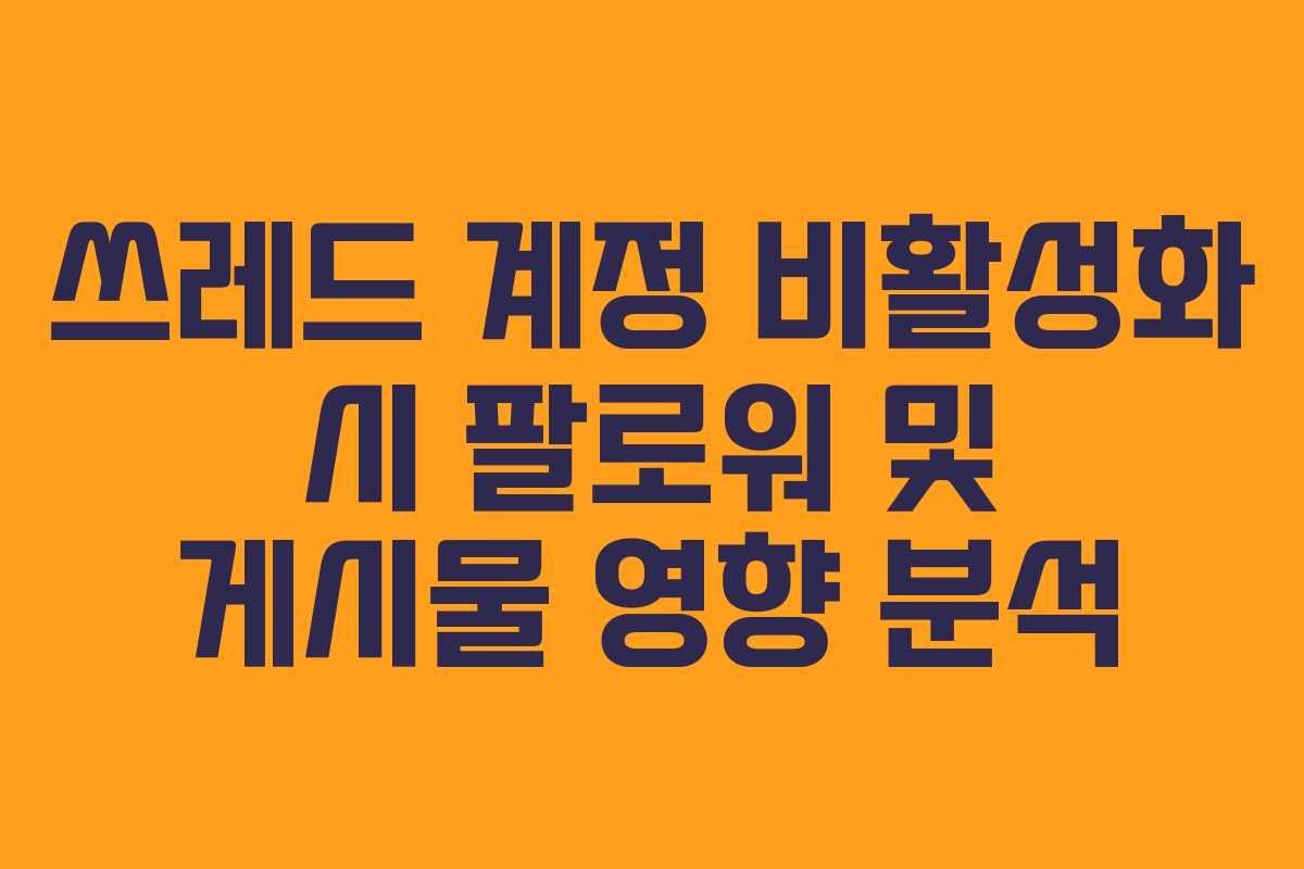 쓰레드 계정 비활성화 시 팔로워 및 게시물 영향 분석