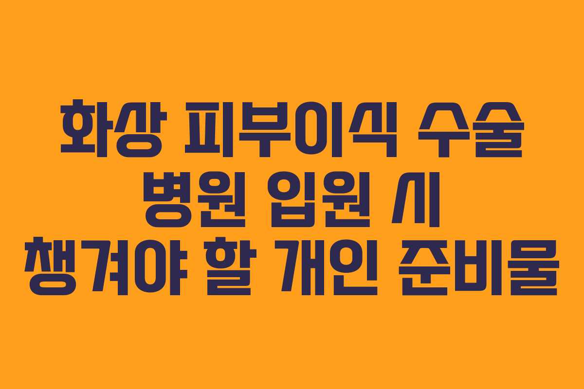 화상 피부이식 수술 병원 입원 시 챙겨야 할 개인 준비물
