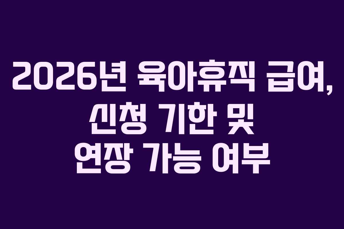 2026년 육아휴직 급여, 신청 기한 및 연장 가능 여부 2026년 육아휴직 급여, 신청 기한 및 연장 가능 여부