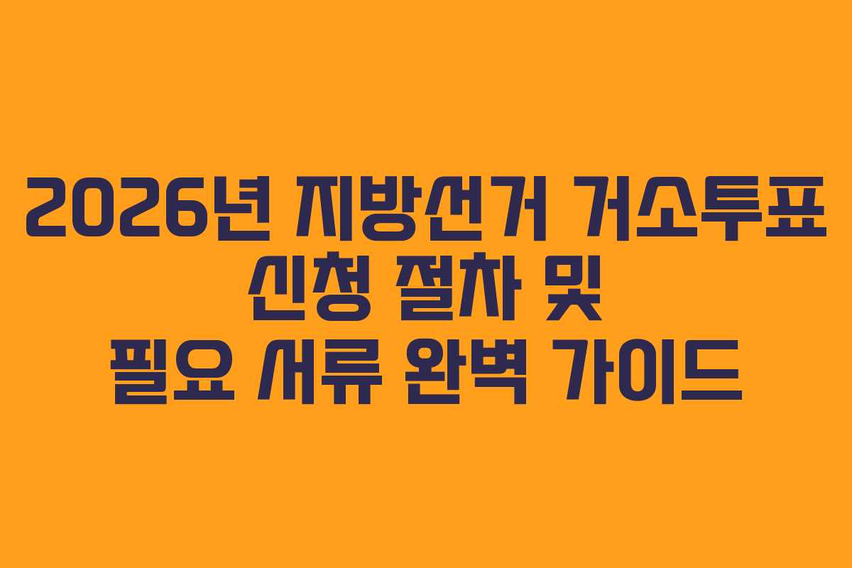 2026년 지방선거 거소투표 신청 절차 및 필요 서류 완벽 가이드