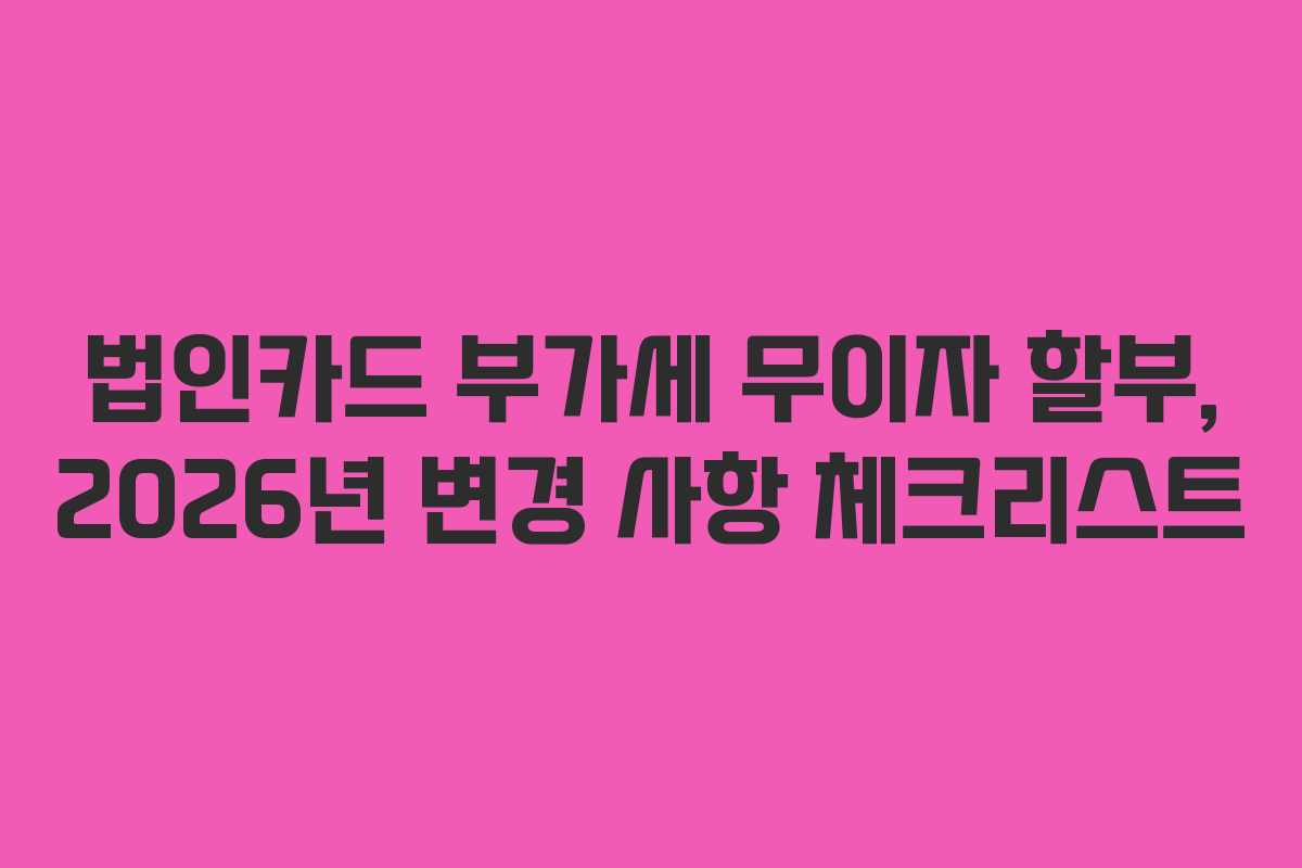 법인카드 부가세 무이자 할부, 2026년 변경 사항 체크리스트 법인카드 부가세 무이자 할부, 2026년 변경 사항 체크리스트