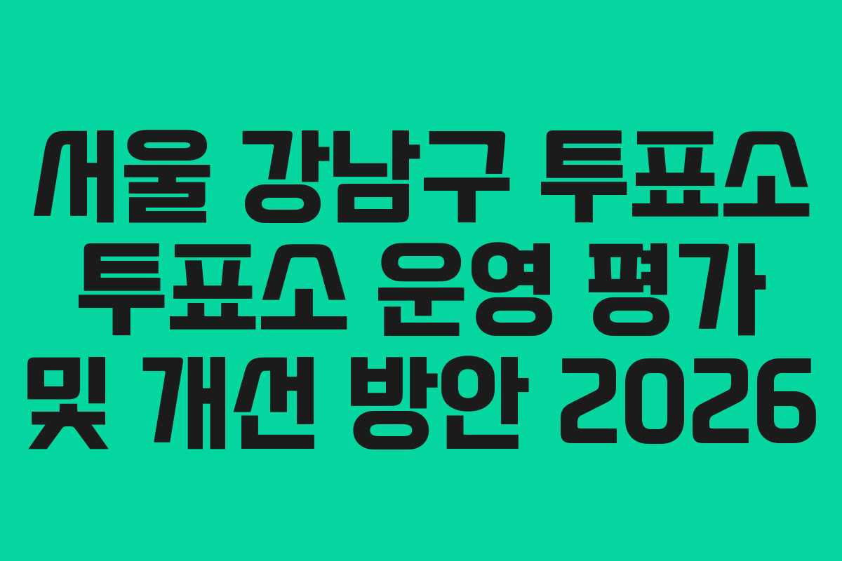 서울 강남구 투표소 투표소 운영 평가 및 개선 방안 2026