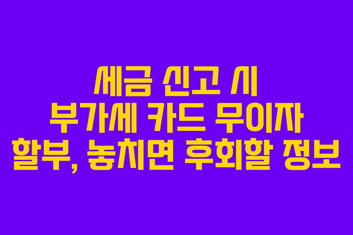 세금 신고 시 부가세 카드 무이자 할부, 놓치면 후회할 정보