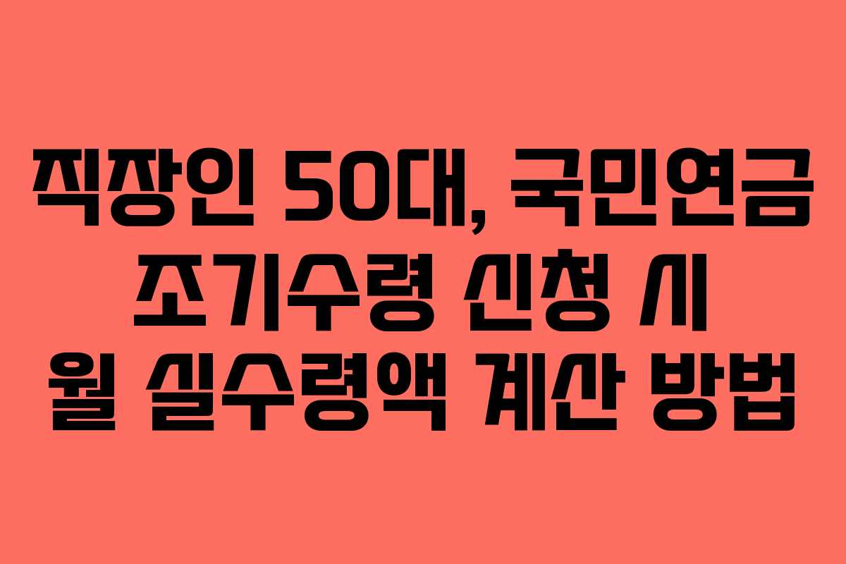 직장인 50대, 국민연금 조기수령 신청 시 월 실수령액 계산 방법