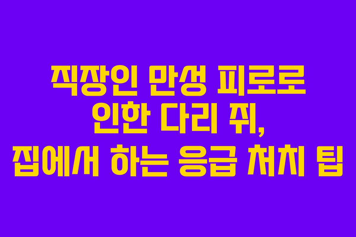 직장인 만성 피로로 인한 다리 쥐, 집에서 하는 응급 처치 팁