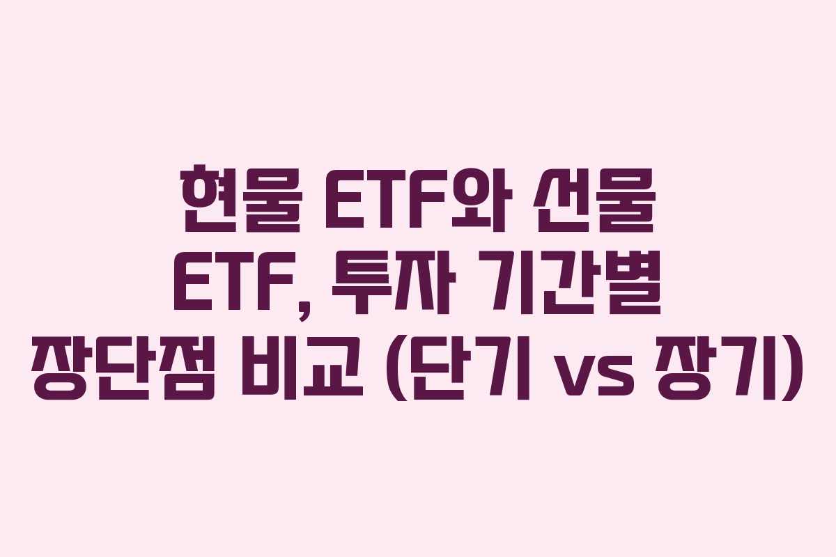 현물 ETF와 선물 ETF, 투자 기간별 장단점 비교 (단기 vs 장기)