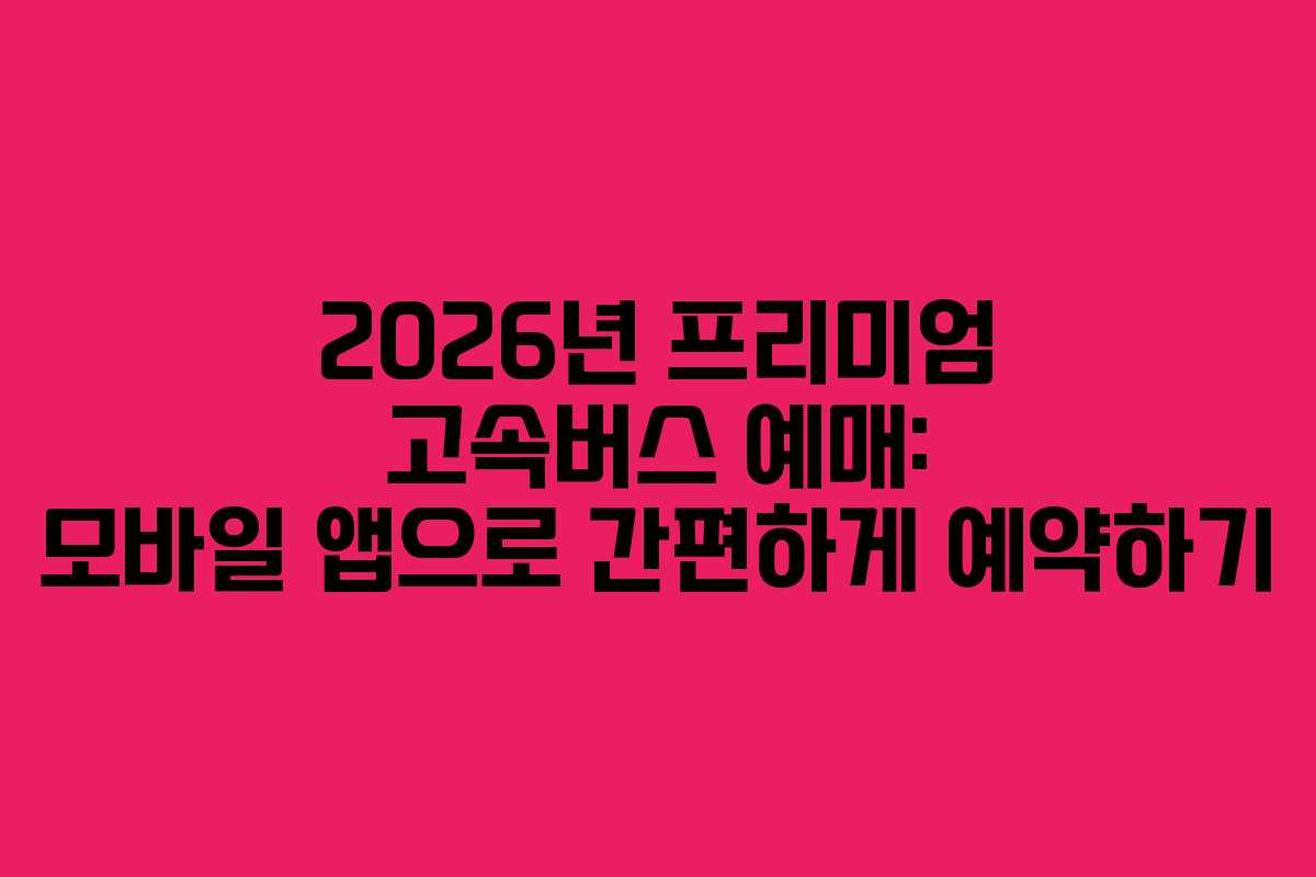 2026년 프리미엄 고속버스 예매: 모바일 앱으로 간편하게 예약하기