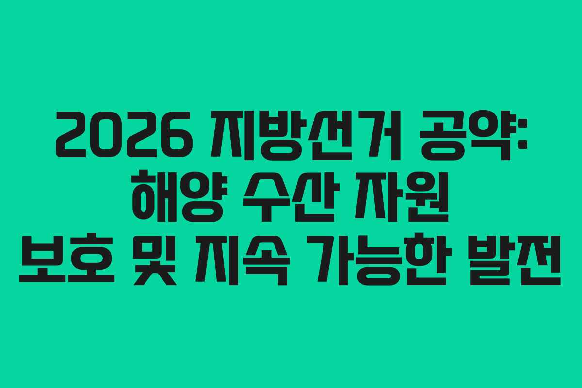 2026 지방선거 공약: 해양 수산 자원 보호 및 지속 가능한 발전