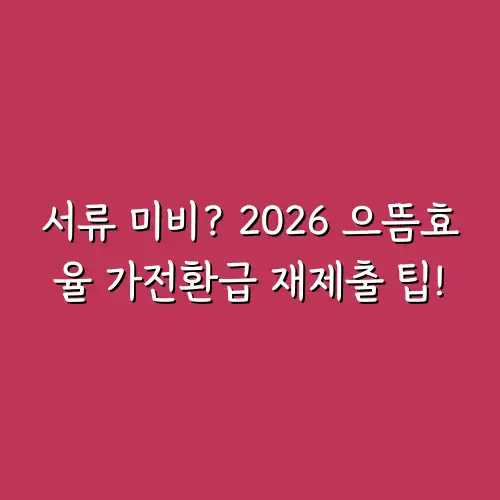 서류 미비? 2026 으뜸효율 가전환급 재제출 팁!