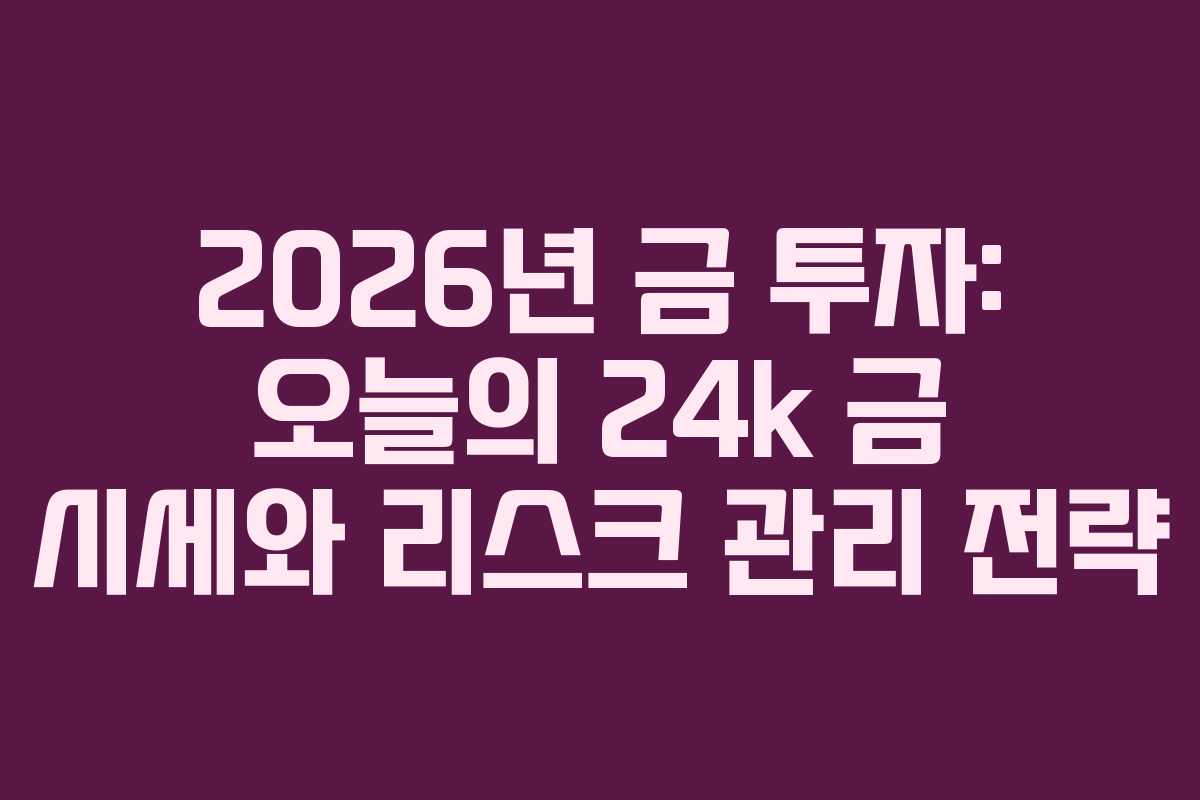 2026년 금 투자: 오늘의 24k 금 시세와 리스크 관리 전략 2026년 금 투자: 오늘의 24k 금 시세와 리스크 관리 전략