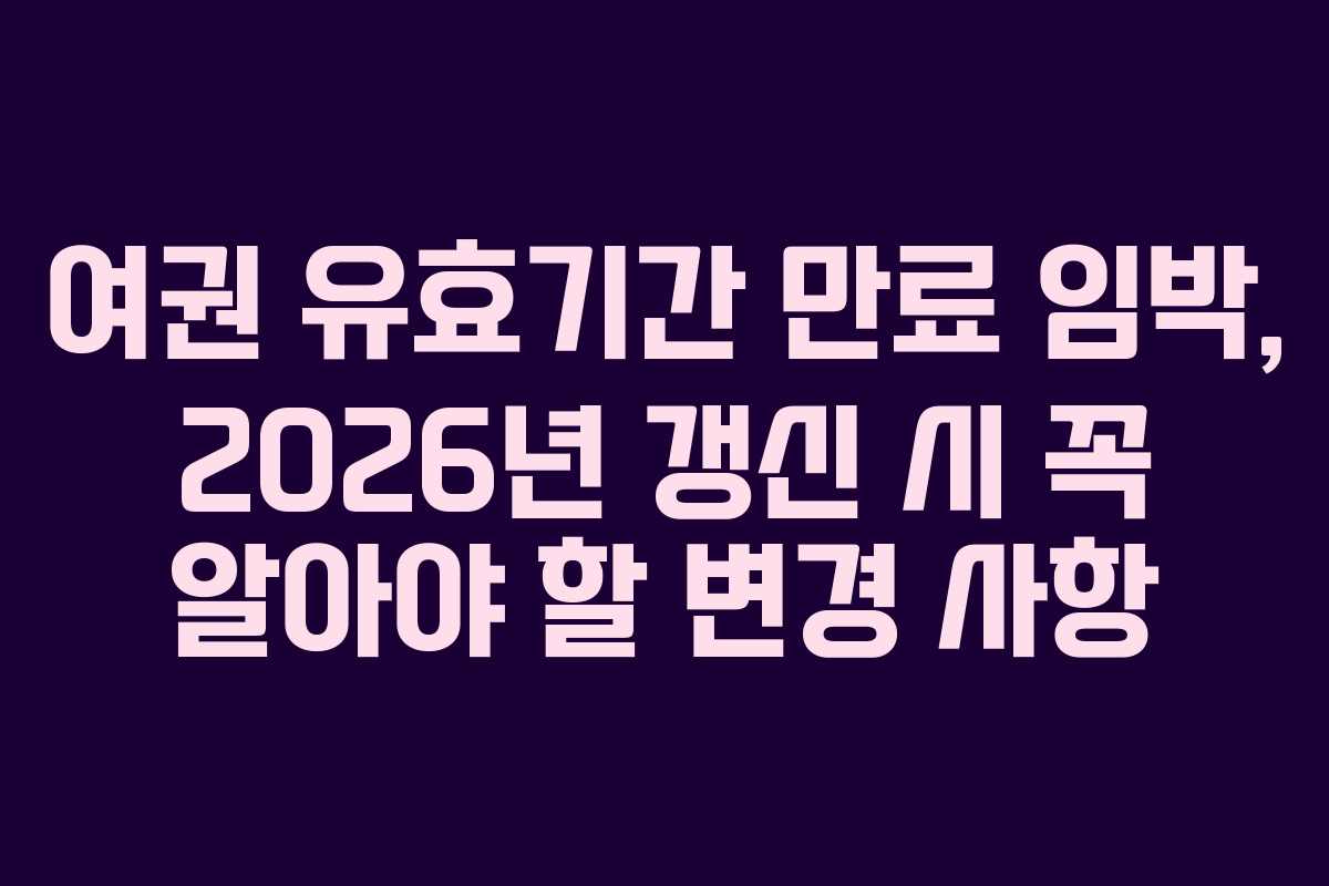 여권 유효기간 만료 임박, 2026년 갱신 시 꼭 알아야 할 변경 사항