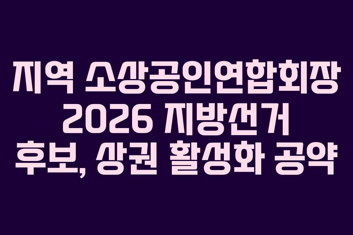 지역 소상공인연합회장 2026 지방선거 후보, 상권 활성화 공약 지역 소상공인연합회장 2026 지방선거 후보, 상권 활성화 공약