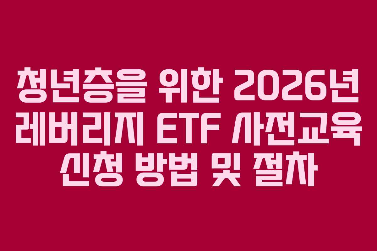 청년층을 위한 2026년 레버리지 ETF 사전교육 신청 방법 및 절차 청년층을 위한 2026년 레버리지 ETF 사전교육 신청 방법 및 절차
