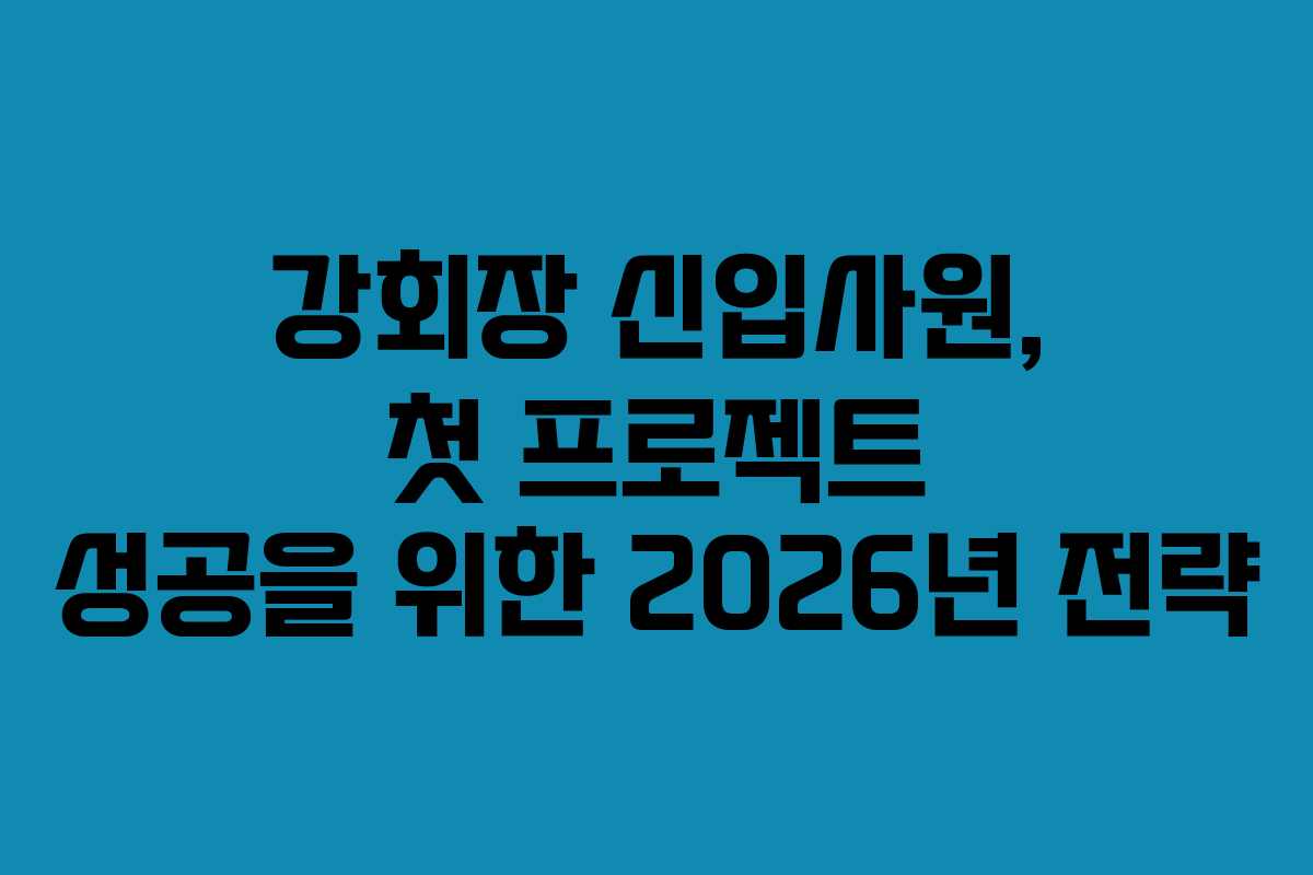 강회장 신입사원, 첫 프로젝트 성공을 위한 2026년 전략